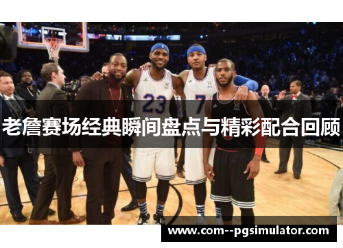 老詹赛场经典瞬间盘点与精彩配合回顾