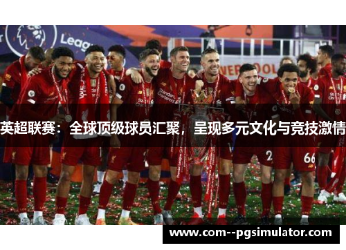 英超联赛:全球顶级球员汇聚,呈现多元文化与竞技激情 英超联赛:全球顶级球员汇聚,呈现多元文化与竞技激情
