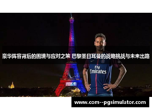 豪华阵容背后的困境与应对之策 巴黎圣日耳曼的战略挑战与未来出路