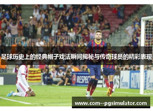 足球历史上的经典帽子戏法瞬间揭秘与传奇球员的精彩表现 足球历史上的经典帽子戏法瞬间揭秘与传奇球员的精彩表现