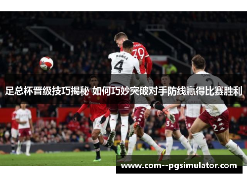 足总杯晋级技巧揭秘 如何巧妙突破对手防线赢得比赛胜利 足总杯晋级技巧揭秘 如何巧妙突破对手防线赢得比赛胜利