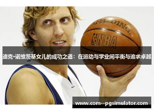 迪克·诺维茨基女儿的成功之道:在运动与学业间平衡与追求卓越 迪克·诺维茨基女儿的成功之道:在运动与学业间平衡与追求卓越