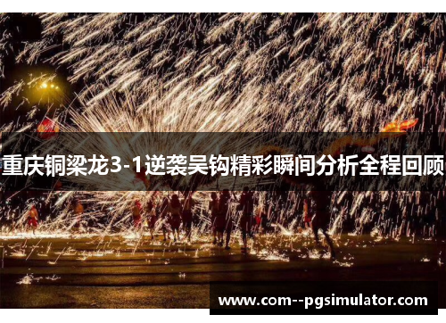 重庆铜梁龙3-1逆袭吴钩精彩瞬间分析全程回顾 重庆铜梁龙3-1逆袭吴钩精彩瞬间分析全程回顾