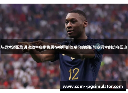 从战术适配到进攻效率奥斯梅恩在德甲的体系价值解析与空间牵制防守压迫 从战术适配到进攻效率奥斯梅恩在德甲的体系价值解析与空间牵制防守压迫