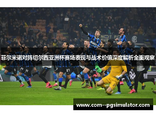 菲尔米诺对阵切尔西亚洲杯赛场表现与战术价值深度解析全面观察 菲尔米诺对阵切尔西亚洲杯赛场表现与战术价值深度解析全面观察