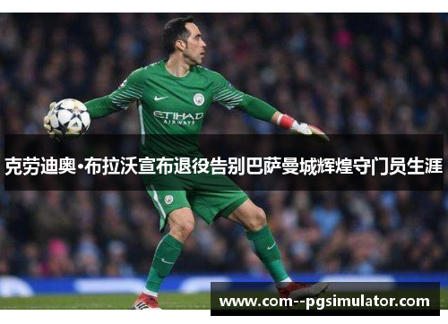 克劳迪奥·布拉沃宣布退役告别巴萨曼城辉煌守门员生涯 克劳迪奥·布拉沃宣布退役告别巴萨曼城辉煌守门员生涯