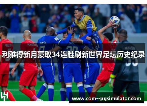 利雅得新月豪取34连胜刷新世界足坛历史纪录 利雅得新月豪取34连胜刷新世界足坛历史纪录