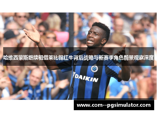 哈维西蒙斯继续租借莱比锡红牛背后战略与新赛季角色前景观察深度 哈维西蒙斯继续租借莱比锡红牛背后战略与新赛季角色前景观察深度