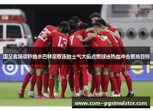 国足客场读秒绝杀巴林豪取连胜士气大振点燃球迷热血冲击更高目标 国足客场读秒绝杀巴林豪取连胜士气大振点燃球迷热血冲击更高目标