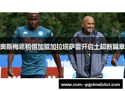 奥斯梅恩租借加盟加拉塔萨雷开启土超新篇章 奥斯梅恩租借加盟加拉塔萨雷开启土超新篇章