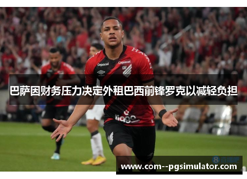 巴萨因财务压力决定外租巴西前锋罗克以减轻负担