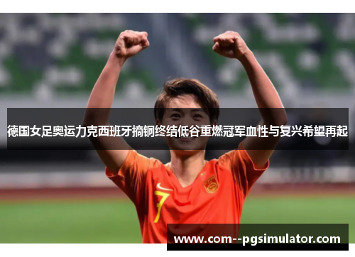 德国女足奥运力克西班牙摘铜终结低谷重燃冠军血性与复兴希望再起 德国女足奥运力克西班牙摘铜终结低谷重燃冠军血性与复兴希望再起