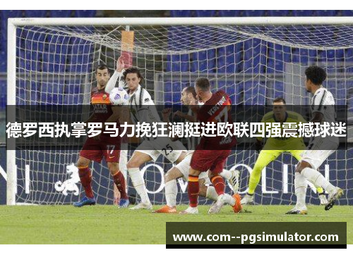 德罗西执掌罗马力挽狂澜挺进欧联四强震撼球迷