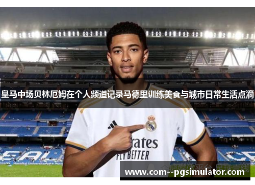 皇马中场贝林厄姆在个人频道记录马德里训练美食与城市日常生活点滴 皇马中场贝林厄姆在个人频道记录马德里训练美食与城市日常生活点滴