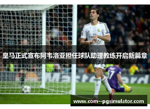 皇马正式宣布阿韦洛亚担任球队助理教练开启新篇章 皇马正式宣布阿韦洛亚担任球队助理教练开启新篇章