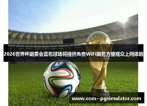 2026世界杯组委会宣布球场将提供免费WiFi服务方便观众上网体验