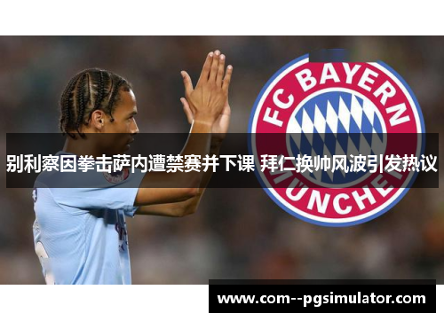 别利察因拳击萨内遭禁赛并下课 拜仁换帅风波引发热议