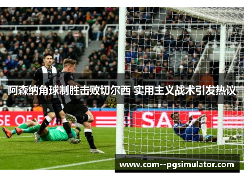 阿森纳角球制胜击败切尔西 实用主义战术引发热议 阿森纳角球制胜击败切尔西 实用主义战术引发热议