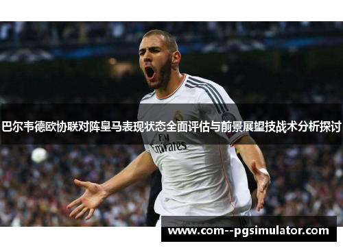 巴尔韦德欧协联对阵皇马表现状态全面评估与前景展望技战术分析探讨