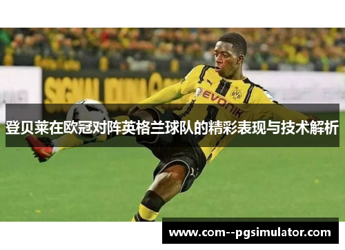 登贝莱在欧冠对阵英格兰球队的精彩表现与技术解析 登贝莱在欧冠对阵英格兰球队的精彩表现与技术解析