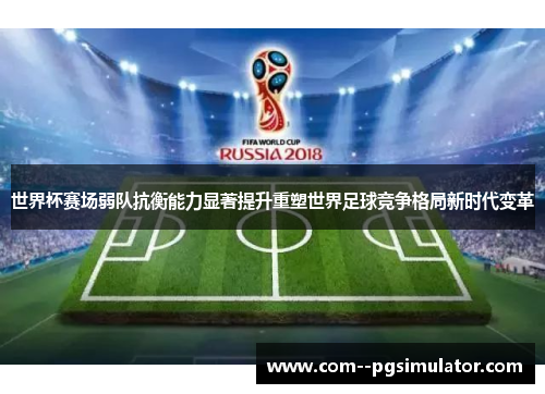 世界杯赛场弱队抗衡能力显著提升重塑世界足球竞争格局新时代变革 世界杯赛场弱队抗衡能力显著提升重塑世界足球竞争格局新时代变革