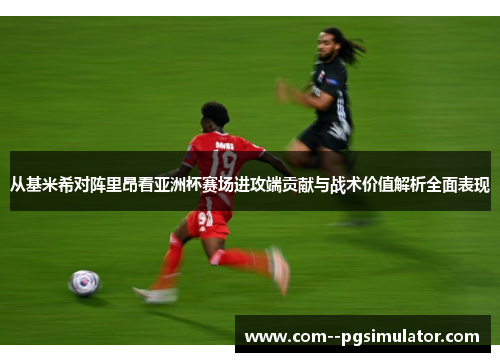 从基米希对阵里昂看亚洲杯赛场进攻端贡献与战术价值解析全面表现 从基米希对阵里昂看亚洲杯赛场进攻端贡献与战术价值解析全面表现