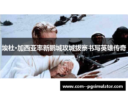 埃杜·加西亚率新鹏城攻城拔寨书写英雄传奇 埃杜·加西亚率新鹏城攻城拔寨书写英雄传奇