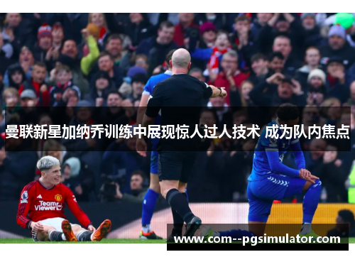 曼联新星加纳乔训练中展现惊人过人技术 成为队内焦点 曼联新星加纳乔训练中展现惊人过人技术 成为队内焦点