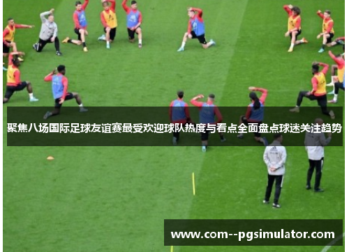 聚焦八场国际足球友谊赛最受欢迎球队热度与看点全面盘点球迷关注趋势 聚焦八场国际足球友谊赛最受欢迎球队热度与看点全面盘点球迷关注趋势