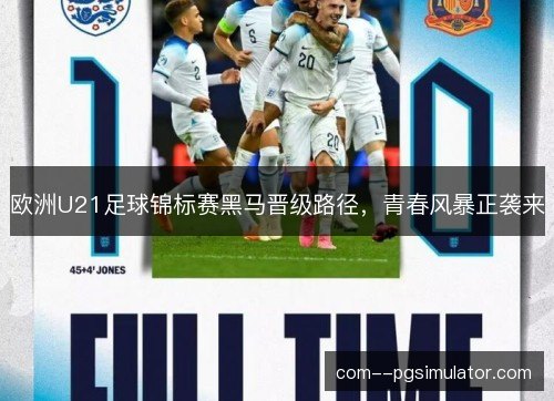 欧洲U21足球锦标赛黑马晋级路径,青春风暴正袭来 欧洲U21足球锦标赛黑马晋级路径,青春风暴正袭来