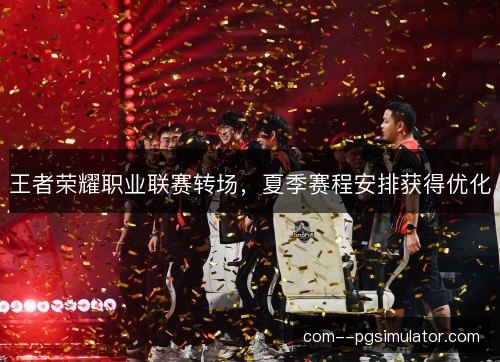 王者荣耀职业联赛转场，夏季赛程安排获得优化